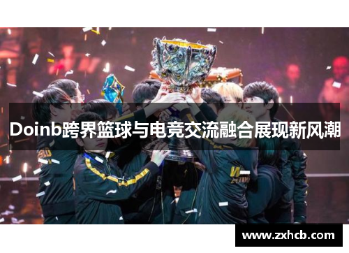 Doinb跨界篮球与电竞交流融合展现新风潮