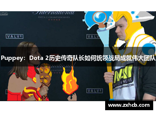 Puppey：Dota 2历史传奇队长如何统领战局成就伟大团队