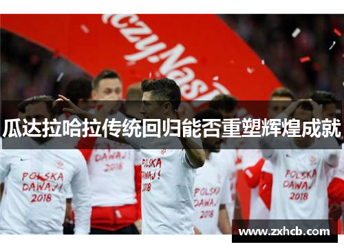 瓜达拉哈拉传统回归能否重塑辉煌成就