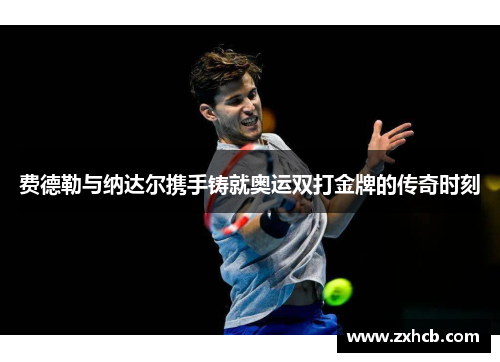费德勒与纳达尔携手铸就奥运双打金牌的传奇时刻