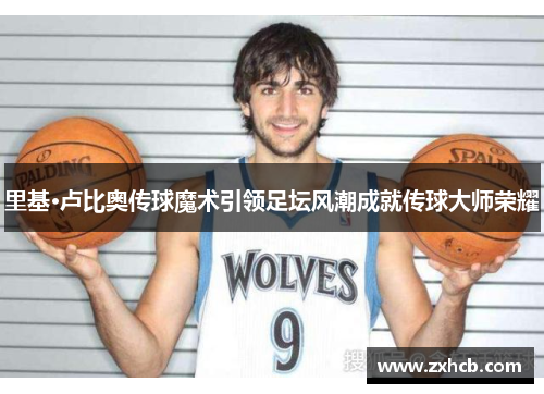 里基·卢比奥传球魔术引领足坛风潮成就传球大师荣耀