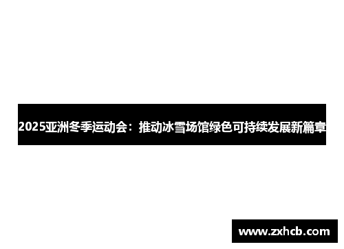 2025亚洲冬季运动会：推动冰雪场馆绿色可持续发展新篇章